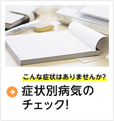 こんな症状はありませんか? 症状別病気のチェック!