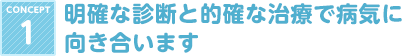 CONCEPT 1 明確な診断と的確な治療で病気に向き合います