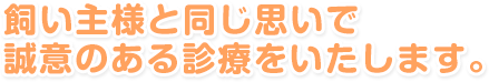 飼い主様と同じ思いで誠意のある診療をいたします。